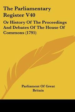 portada the parliamentary register v40: or history of the proceedings and debates of the house of commons (1795) (en Inglés)