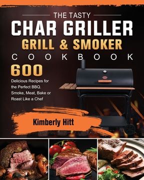portada The Tasty Char Griller Grill & Smoker Cookbook: 600 Delicious Recipes for the Perfect BBQ. Smoke, Meat, Bake or Roast Like a Chef (en Inglés)