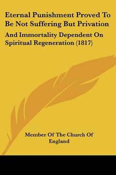 portada eternal punishment proved to be not suffering but privation: and immortality dependent on spiritual regeneration (1817) (en Inglés)