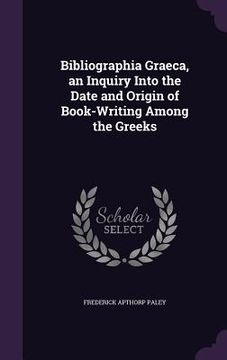 portada Bibliographia Graeca, an Inquiry Into the Date and Origin of Book-Writing Among the Greeks (en Inglés)