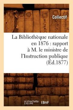 portada La Bibliothèque nationale en 1876: rapport à M. le ministre de l'Instruction publique (Éd.1877) (en Francés)