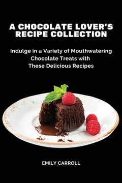 portada A Chocolate Lover's Recipe Collection: Indulge in a Variety of Mouthwatering Chocolate Treats with These Delicious Recipes (en Inglés)