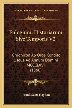 portada Eulogium, Historiarum Sive Temporis V2: Chronicon Ab Orbe Condito Usque Ad Annum Domini MCCCLXVI (1860) (en Latin)