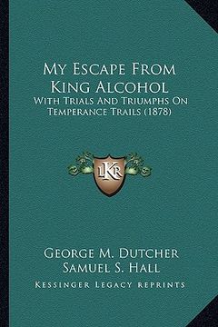 portada my escape from king alcohol: with trials and triumphs on temperance trails (1878)