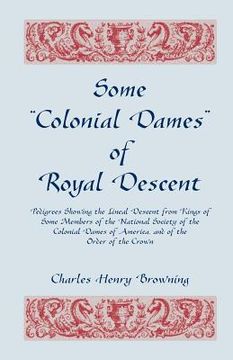 portada Some Colonial Dames of Royal Descent. Pedigrees Showing the Lineal Descent from Kings of Some Members of the National Society of the Colonial Dames (en Inglés)