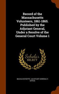 portada Record of the Massachusetts Volunteers, 1861-1865. Published by the Adjutant General, Under a Resolve of the General Court Volume 1 (en Inglés)
