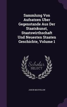 portada Sammlung Von Aufsatzen Uber Gegenstande Aus Der Staatskunst, Staatswirthschaft Und Neuesten Staaten Geschichte, Volume 1 (in English)