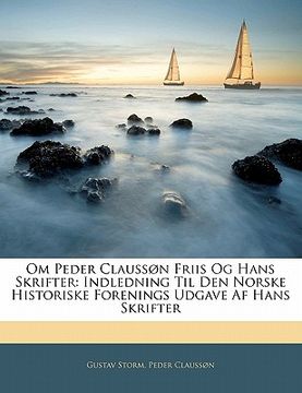 portada Om Peder Claussøn Friis Og Hans Skrifter: Indledning Til Den Norske Historiske Forenings Udgave AF Hans Skrifter (in Noruego)