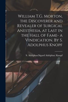 portada William T.G. Morton, the Discoverer and Revealer of Surgical Anesthesia, at Last in the Hall of Fame- a Vindication. By S. Adolphus Knopf (en Inglés)