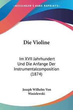 portada Die Violine: Im XVII Jahrhundert Und Die Anfange Der Instrumentalcomposition (1874) (en Alemán)