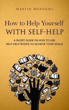 portada How to Help Yourself With Self-Help: A Short Guide on How to Use Self-Help Books to Achieve Your Goals (en Inglés)