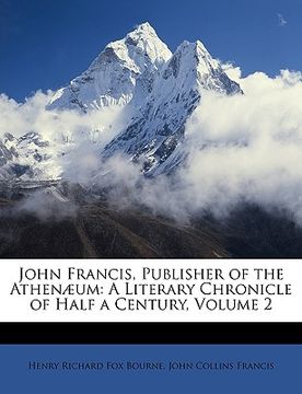 portada john francis, publisher of the athenum: a literary chronicle of half a century, volume 2 (en Inglés)