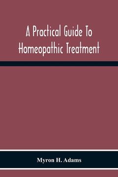 portada A Practical Guide To Homeopathic Treatment: Designed And Arranged For The Use Of Families, Prescribers Of Limited Experience And Students Of Homeopath (en Inglés)