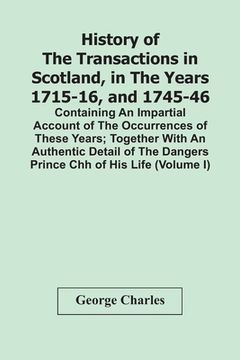 portada History Of The Transactions In Scotland, In The Years 1715-16, And 1745-46: Containing An Impartial Account Of The Occurrences Of These Years; Togethe (en Inglés)