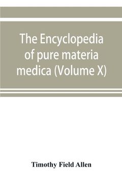 portada The encyclopedia of pure materia medica; a record of the positive effects of drugs upon the healthy human organism (Volume X)