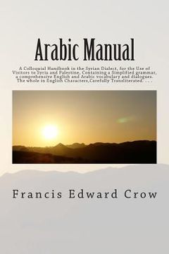 portada Arabic Manual: A Colloquial Handbook in the Syrian Dialect, for the Use of Visitors to Syria and Palestine, Containing a Simplified g