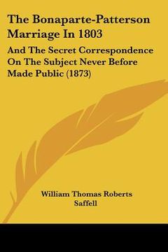 portada the bonaparte-patterson marriage in 1803: and the secret correspondence on the subject never before made public (1873) (en Inglés)