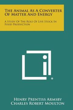 portada The Animal as a Converter of Matter and Energy: A Study of the Role of Live Stock in Food Production (en Inglés)