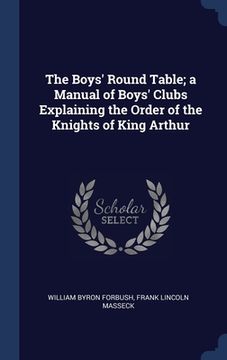 portada The Boys' Round Table; a Manual of Boys' Clubs Explaining the Order of the Knights of King Arthur (en Inglés)