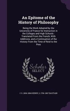 portada An Epitome of the History of Philosophy: Being the Work Adopted by the University of France for Instruction in the Colleges and High Schools: Translat