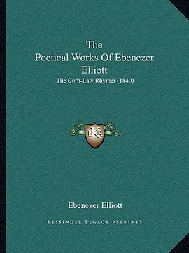 portada the poetical works of ebenezer elliott the poetical works of ebenezer elliott: the corn-law rhymer (1840) the corn-law rhymer (1840) (en Inglés)