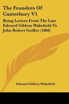 portada the founders of canterbury v1: being letters from the late edward gibbon wakefield to john robert godley (1868) (en Inglés)