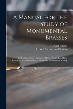 portada A Manual for the Study of Monumental Brasses: With a Descriptive Catalogue of Four Hundred and Fifty "rubbings" in the Possession of the Oxford Archit (en Inglés)