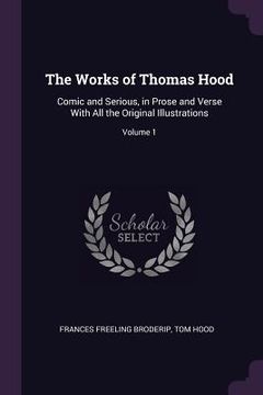portada The Works of Thomas Hood: Comic and Serious, in Prose and Verse With All the Original Illustrations; Volume 1 (en Inglés)