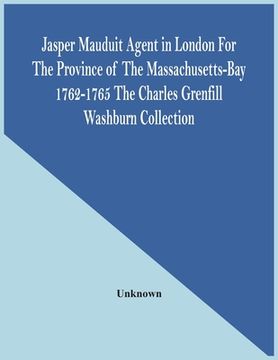 portada Jasper Mauduit Agent In London For The Province Of The Massachusetts-Bay 1762-1765; The Charles Grenfill Washburn Collection (en Inglés)
