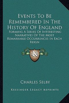 portada events to be remembered in the history of england: forming a series of interesting narratives of the most remarkable occurrences in each reign (en Inglés)