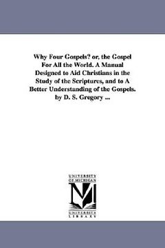 portada why four gospels? or, the gospel for all the world. a manual designed to aid christians in the study of the scriptures, and to a better understanding (en Inglés)