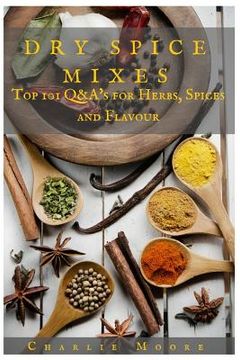 portada Dry Spice Mixes: Top 101 Q&A's for Herbs, Spices and Flavour [A Spices and Seasoning and Herbs Cookbook] (en Inglés)