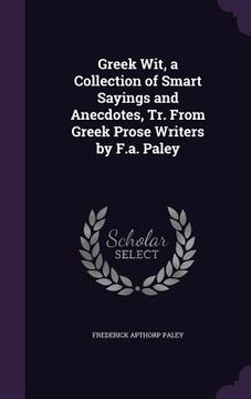 portada Greek Wit, a Collection of Smart Sayings and Anecdotes, Tr. From Greek Prose Writers by F.a. Paley (en Inglés)