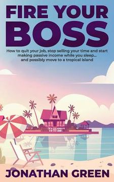 portada Fire Your Boss: How to quit your job, stop selling your time and start making passive income while you sleep...and possibly move to a