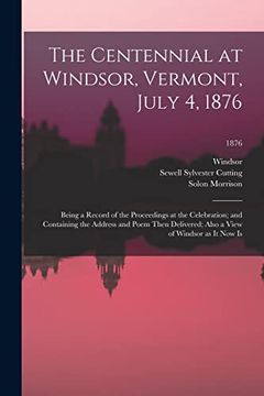 portada The Centennial at Windsor, Vermont, July 4, 1876: Being a Record of the Proceedings at the Celebration; And Containing the Address and Poem Then Delivered; Also a View of Windsor as it now is; 1876: