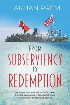portada From Subserviency to Redemption: A journey through a colourful life, from humble beginnings in Trinidad's Indian community to London and beyond. (en Inglés)