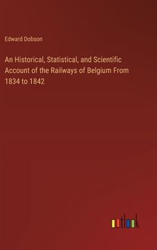 portada An Historical, Statistical, and Scientific Account of the Railways of Belgium From 1834 to 1842 (en Inglés)