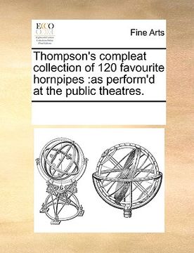 portada thompson's compleat collection of 120 favourite hornpipes: as perform'd at the public theatres. (en Inglés)