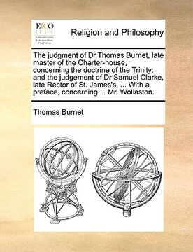 portada the judgment of dr thomas burnet, late master of the charter-house, concerning the doctrine of the trinity: and the judgement of dr samuel clarke, lat