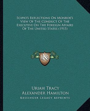 portada scipio's reflections on monroe's view of the conduct of the executive on the foreign affairs of the united states (1915) (en Inglés)