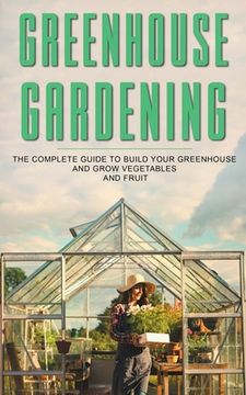 portada Greenhouse Gardening: The Complete Guide To Build Your Greenhouse And Grow Vegetables And Fruit (en Inglés)