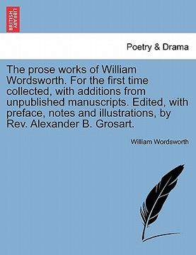 portada the prose works of william wordsworth. for the first time collected, with additions from unpublished manuscripts. edited, with preface, notes and illu