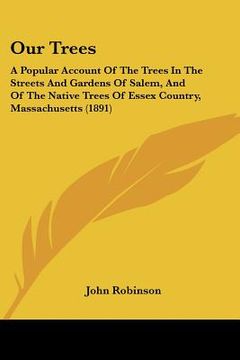 portada our trees: a popular account of the trees in the streets and gardens of salem, and of the native trees of essex country, massachu (en Inglés)