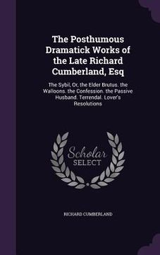 portada The Posthumous Dramatick Works of the Late Richard Cumberland, Esq: The Sybil, Or, the Elder Brutus. the Walloons. the Confession. the Passive Husband