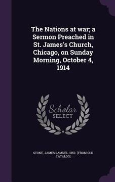 portada The Nations at war; a Sermon Preached in St. James's Church, Chicago, on Sunday Morning, October 4, 1914 (en Inglés)