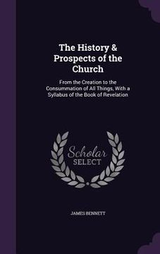 portada The History & Prospects of the Church: From the Creation to the Consummation of All Things, With a Syllabus of the Book of Revelation (en Inglés)