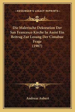 portada Die Malerische Dekoration Der San Francesco Kirche In Assisi Ein Beitrag Zur Losung Der Cimabue Frage (1907) (en Alemán)