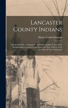 portada Lancaster County Indians; Annals of the Susquehannocks and Other Indian Tribes of the Susquehanna Territory From About the Year 1500 to 1763, the Date (en Inglés)
