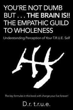 portada You'Re Not Dumb but . . . the Brain Is!! the Empathic Guild to Wholeness: Understanding Perception of Your T.R.U.E. Self (in English)