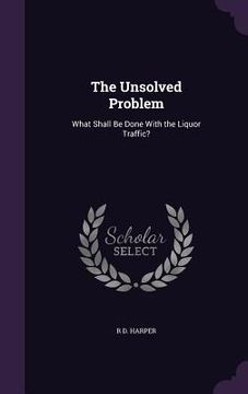 portada The Unsolved Problem: What Shall Be Done With the Liquor Traffic? (en Inglés)